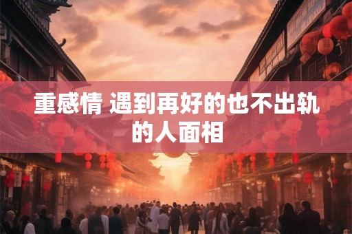 重感情 遇到再好的也不出轨的人面相