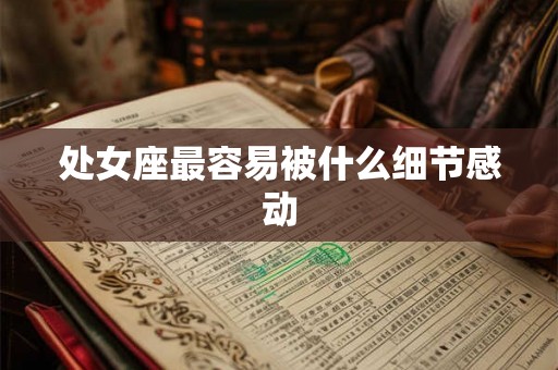 处女座最容易被什么细节感动 处女座最容易被什么细节感动