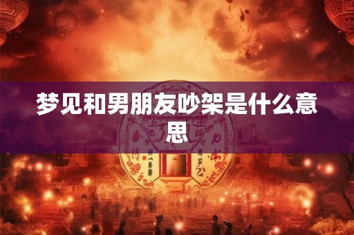 梦见和男朋友吵架是什么意思 梦见和男朋友吵架是什么意思