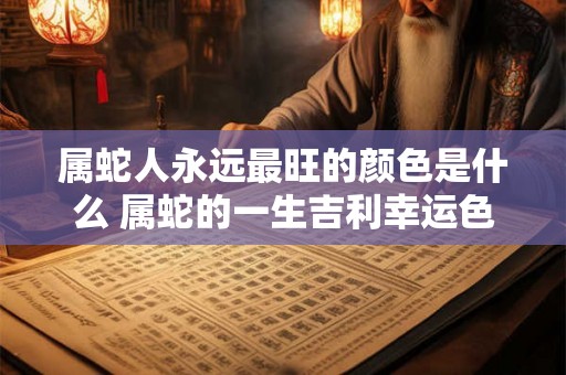属蛇人永远最旺的颜色是什么 属蛇的一生吉利幸运色