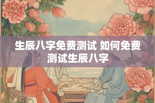 生辰八字免费测试 如何免费测试生辰八字