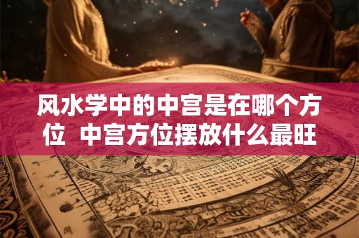风水学中的中宫是在哪个方位  中宫方位摆放什么最旺