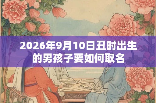 2026年9月10日丑时出生的男孩子要如何取名