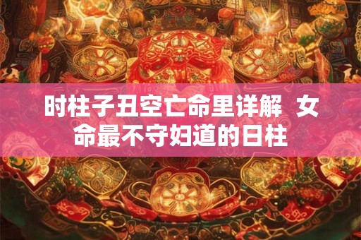 时柱子丑空亡命里详解  女命最不守妇道的日柱