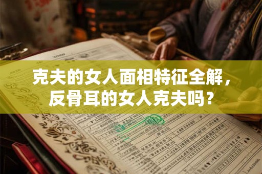 克夫的女人面相特征全解，反骨耳的女人克夫吗？