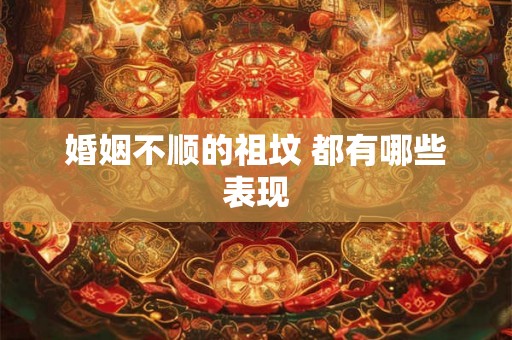 婚姻不顺的祖坟 都有哪些表现 婚姻不顺的祖坟 都有哪些表现