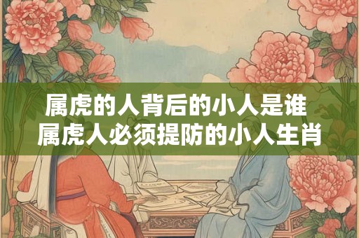 属虎的人背后的小人是谁 属虎人必须提防的小人生肖