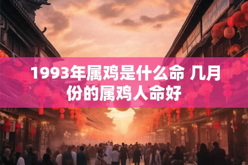 1993年属鸡是什么命 几月份的属鸡人命好