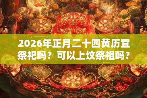 2026年正月二十四黄历宜祭祀吗?可以上坟祭祖吗? 2026年正月二十四黄历宜祭祀吗?可以上坟祭祖吗?