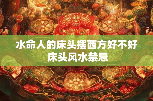 水命人的床头摆西方好不好 床头风水禁忌 水命人的床头摆西方好不好 床头风水禁忌