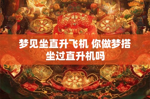 梦见坐直升飞机 你做梦搭坐过直升机吗 梦见坐直升飞机 你做梦搭坐过直升机吗