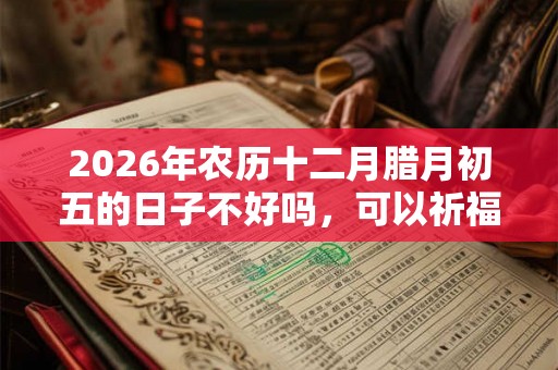 2026年农历十二月腊月初五的日子不好吗，可以祈福求财吗？
