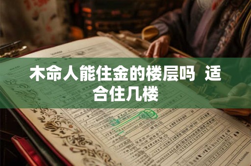 木命人能住金的楼层吗  适合住几楼