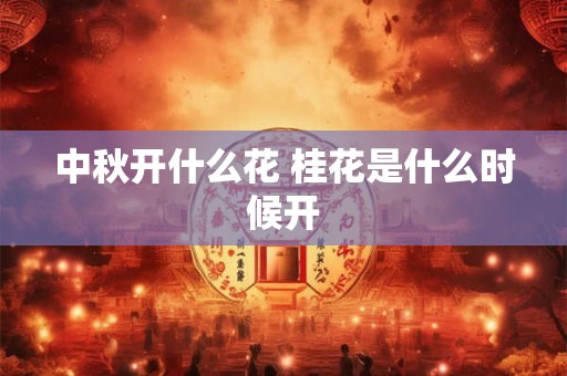 中秋开什么花 桂花是什么时候开 中秋开什么花 桂花是什么时候开