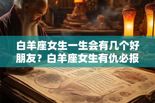 白羊座女生一生会有几个好朋友？白羊座女生有仇必报吗？