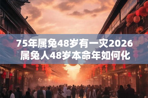 75年属兔48岁有一灾2026 属兔人48岁本命年如何化灾 75年属兔48岁有一灾2026 属兔人48岁本命年如何化灾