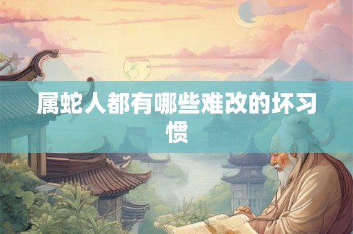 属蛇人都有哪些难改的坏习惯