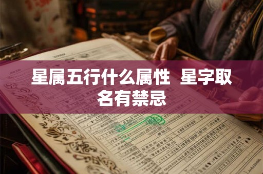 星属五行什么属性 星字取名有禁忌 星属五行什么属性 星字取名有禁忌
