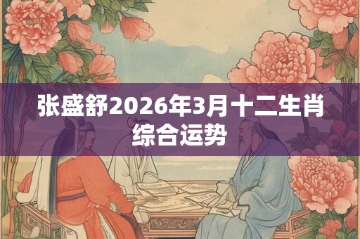 张盛舒2026年3月十二生肖综合运势 张盛舒2026年3月十二生肖综合运势