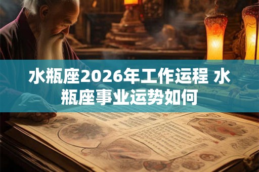 水瓶座2026年工作运程 水瓶座事业运势如何