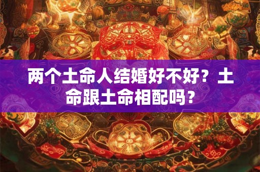 两个土命人结婚好不好？土命跟土命相配吗？