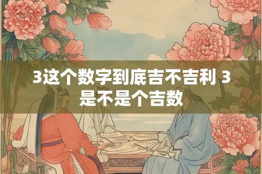3这个数字到底吉不吉利 3是不是个吉数 3这个数字到底吉不吉利 3是不是个吉数