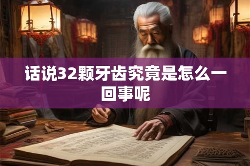 话说32颗牙齿究竟是怎么一回事呢 话说32颗牙齿究竟是怎么一回事呢
