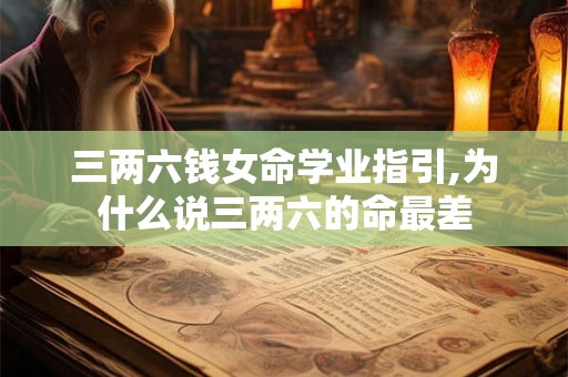 三两六钱女命学业指引,为什么说三两六的命最差