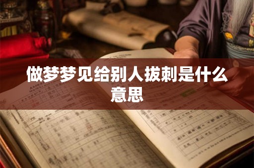做梦梦见给别人拔刺是什么意思 做梦梦见给别人拔刺是什么意思