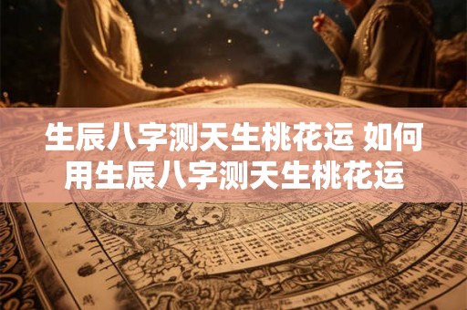生辰八字测天生桃花运 如何用生辰八字测天生桃花运