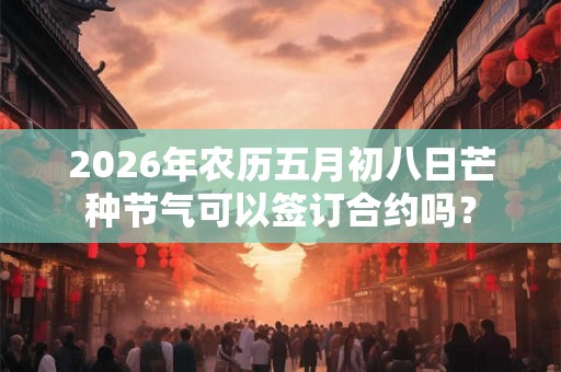 2026年农历五月初八日芒种节气可以签订合约吗？