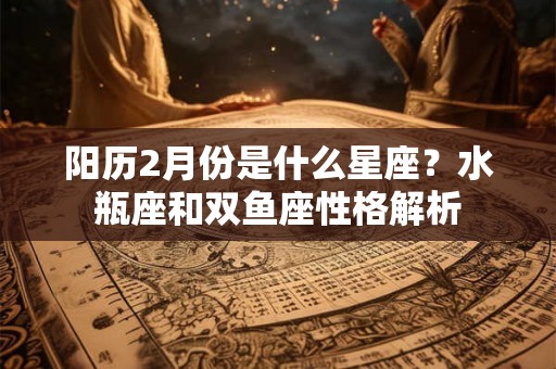 阳历2月份是什么星座？水瓶座和双鱼座性格解析