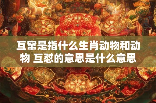 互窜是指什么生肖动物和动物 互怼的意思是什么意思 互窜是指什么生肖动物和动物 互怼的意思是什么意思