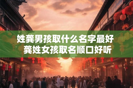 姓龚男孩取什么名字最好 龚姓女孩取名顺口好听 姓龚男孩取什么名字最好 龚姓女孩取名顺口好听