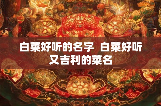 白菜好听的名字  白菜好听又吉利的菜名