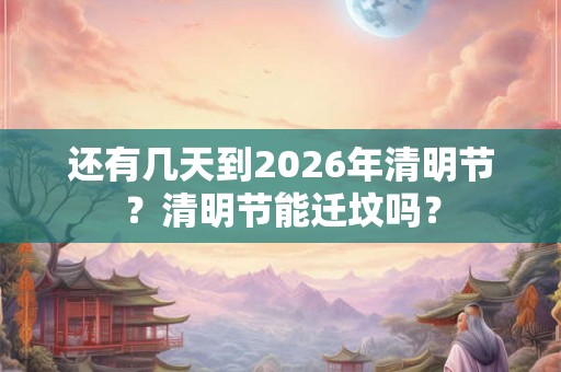 还有几天到2026年清明节？清明节能迁坟吗？