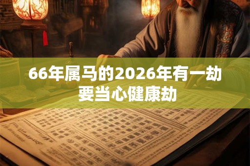 66年属马的2026年有一劫 要当心健康劫 66年属马的2026年有一劫 要当心健康劫
