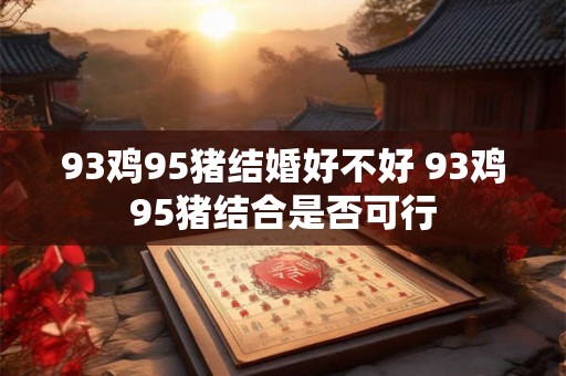93鸡95猪结婚好不好 93鸡95猪结合是否可行 93鸡95猪结婚好不好 93鸡95猪结合是否可行