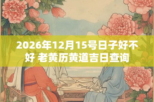 2026年12月15号日子好不好 老黄历黄道吉日查询