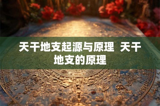 天干地支起源与原理  天干地支的原理