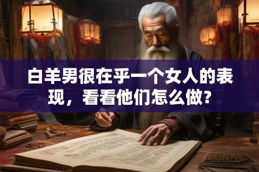 白羊男很在乎一个女人的表现，看看他们怎么做？