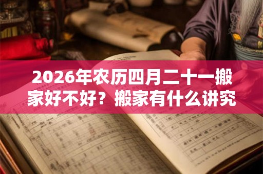 2026年农历四月二十一搬家好不好？搬家有什么讲究？