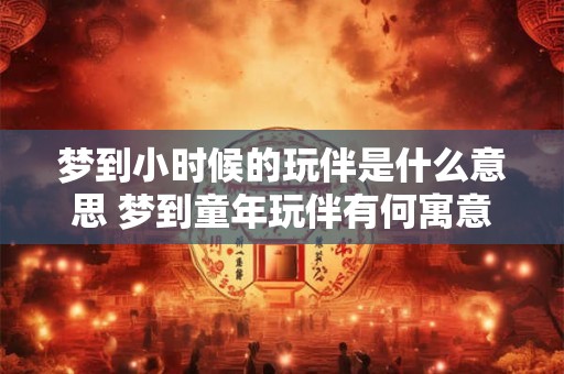 梦到小时候的玩伴是什么意思 梦到童年玩伴有何寓意