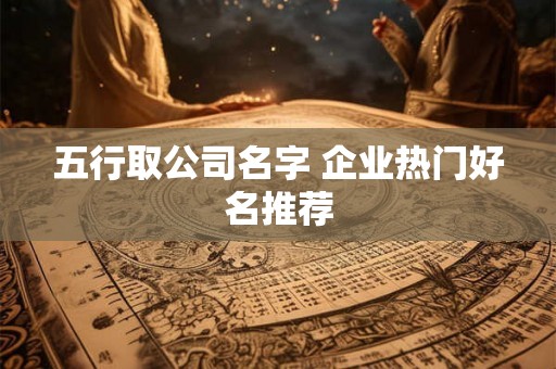 五行取公司名字 企业热门好名推荐