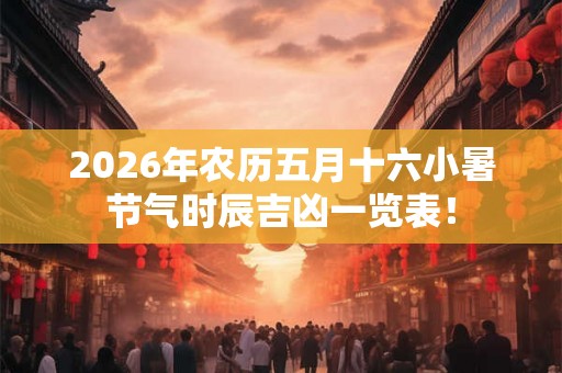 2026年农历五月十六小暑节气时辰吉凶一览表！