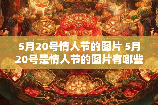 5月20号情人节的图片 5月20号是情人节的图片有哪些 5月20号情人节的图片 5月20号是情人节的图片有哪些