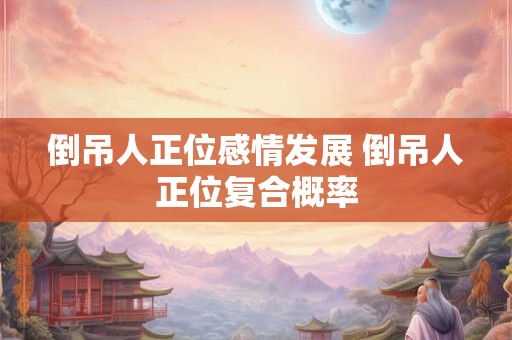 倒吊人正位感情发展 倒吊人正位复合概率