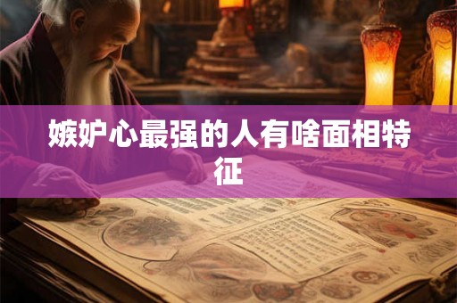 嫉妒心最强的人有啥面相特征