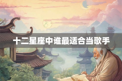 十二星座中谁最适合当歌手 十二星座中谁最适合当歌手