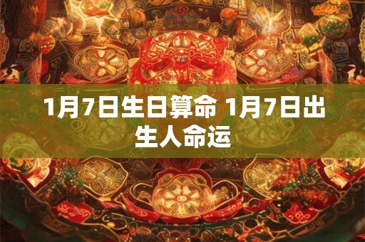 1月7日生日算命 1月7日出生人命运 1月7日生日算命 1月7日出生人命运